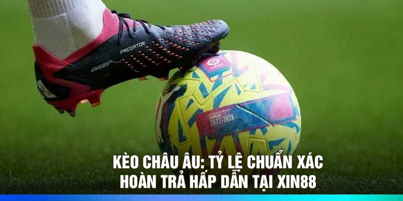 Kèo Châu Âu: Tỷ Lệ Chuẩn Xác, Hoàn Trả Hấp Dẫn Tại Xin88